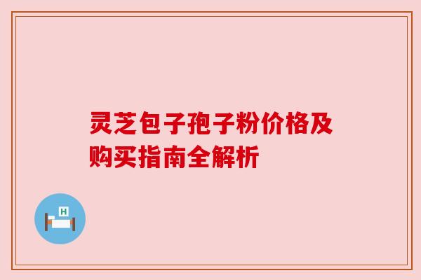 灵芝包子孢子粉价格及购买指南全解析 灵芝包子孢子粉价格及购买指南全解析