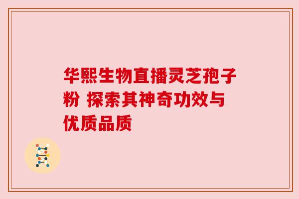 华熙生物直播灵芝孢子粉 探索其神奇功效与优质品质