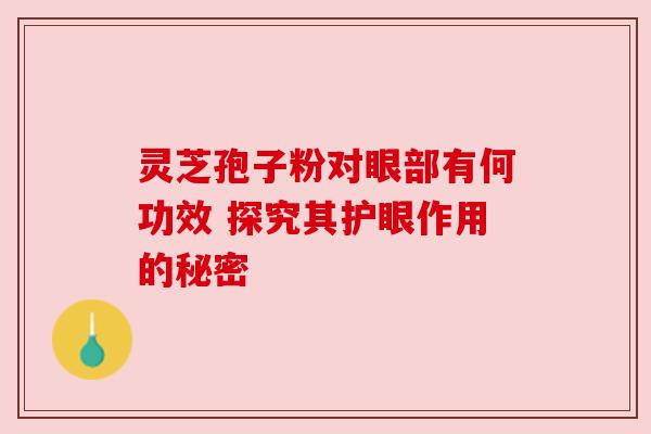 灵芝孢子粉对眼部有何功效 探究其护眼作用的秘密 灵芝孢子粉对眼部有何功效 探究其护眼作用的秘密