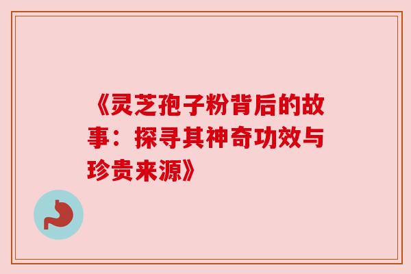 《灵芝孢子粉背后的故事:探寻其神奇功效与珍贵来源》 《灵芝孢子粉背后的故事:探寻其神奇功效与珍贵来源》