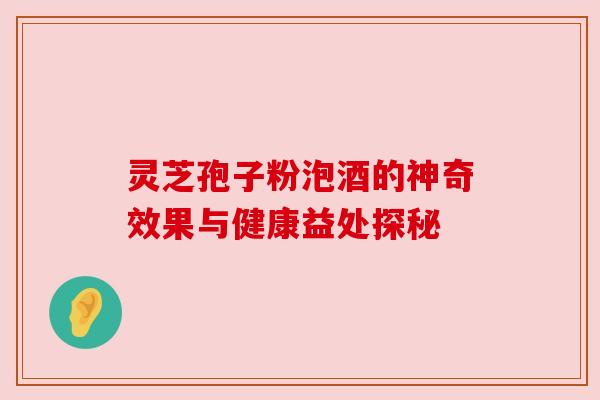 灵芝孢子粉泡酒的神奇效果与健康益处探秘 灵芝孢子粉泡酒的神奇效果与健康益处探秘