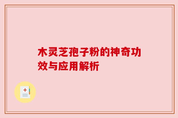 木灵芝孢子粉的神奇功效与应用解析 木灵芝孢子粉的神奇功效与应用解析