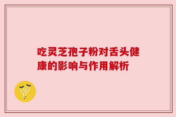 吃灵芝孢子粉对舌头健康的影响与作用解析 吃灵芝孢子粉对舌头健康的影响与作用解析