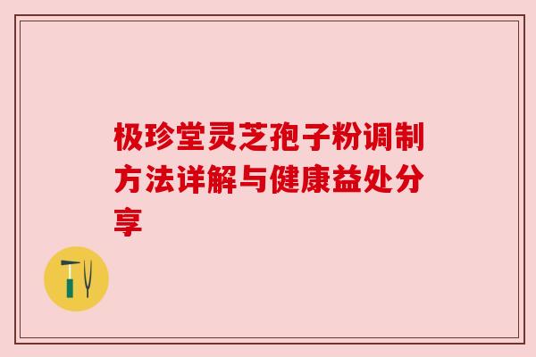 极珍堂灵芝孢子粉调制方法详解与健康益处分享 极珍堂灵芝孢子粉调制方法详解与健康益处分享