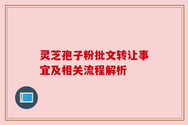 灵芝孢子粉批文转让事宜及相关流程解析 灵芝孢子粉批文转让事宜及相关流程解析