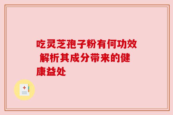 吃灵芝孢子粉有何功效 解析其成分带来的健康益处 吃灵芝孢子粉有何功效 解析其成分带来的健康益处