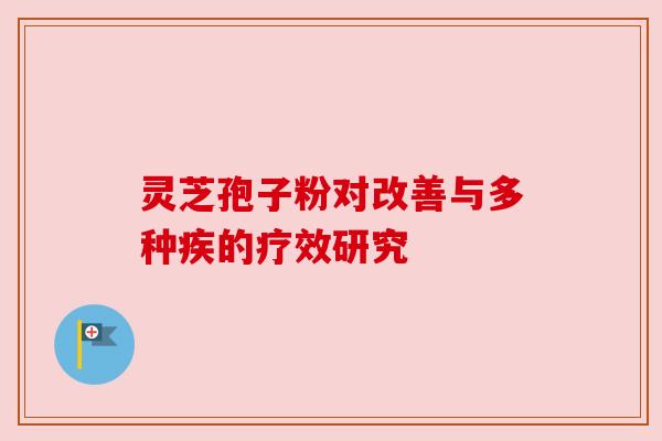 灵芝孢子粉对改善与多种疾的疗效研究 灵芝孢子粉对改善与多种疾的疗效研究