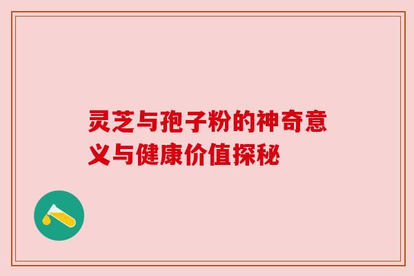 灵芝与孢子粉的神奇意义与健康价值探秘 灵芝与孢子粉的神奇意义与健康价值探秘