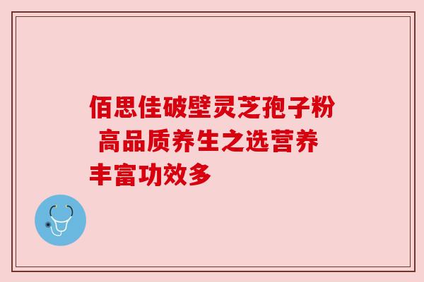 佰思佳破壁灵芝孢子粉 高品质养生之选营养丰富功效多 佰思佳破壁灵芝孢子粉 高品质养生之选营养丰富功效多