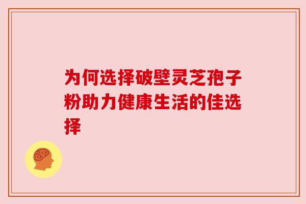 为何选择破壁灵芝孢子粉助力健康生活的佳选择 为何选择破壁灵芝孢子粉助力健康生活的佳选择