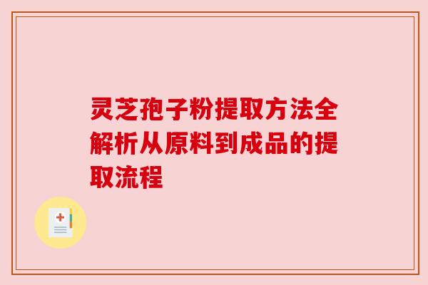 灵芝孢子粉提取方法全解析从原料到成品的提取流程 灵芝孢子粉提取方法全解析从原料到成品的提取流程