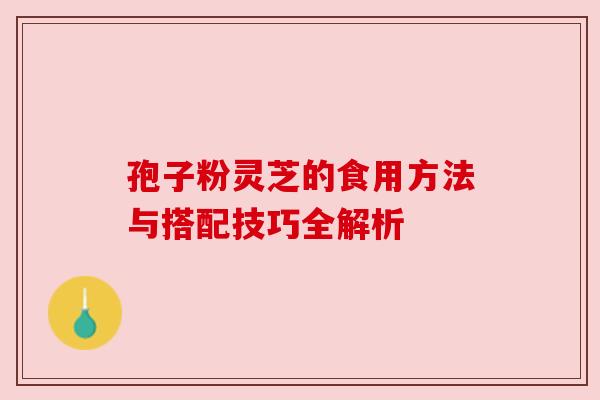 孢子粉灵芝的食用方法与搭配技巧全解析