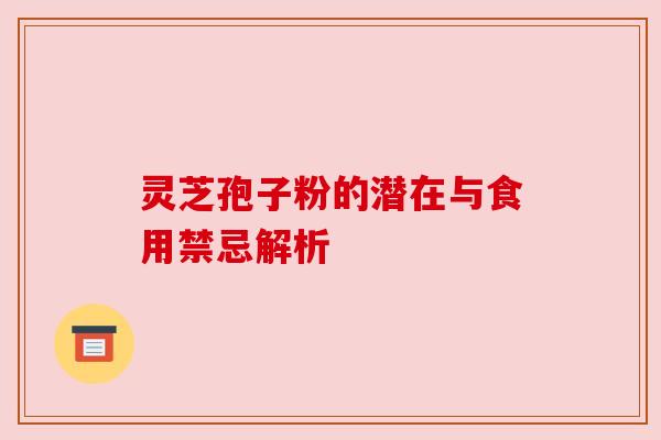 灵芝孢子粉的潜在与食用禁忌解析 灵芝孢子粉的潜在与食用禁忌解析