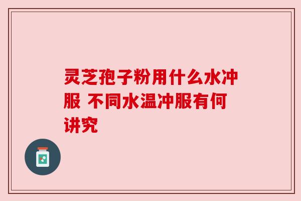 灵芝孢子粉用什么水冲服 不同水温冲服有何讲究 灵芝孢子粉用什么水冲服 不同水温冲服有何讲究