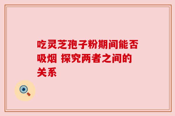 吃灵芝孢子粉期间能否吸烟 探究两者之间的关系