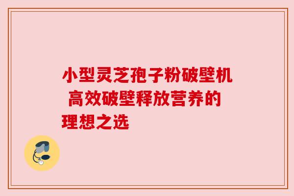 小型灵芝孢子粉破壁机 高效破壁释放营养的理想之选 小型灵芝孢子粉破壁机 高效破壁释放营养的理想之选