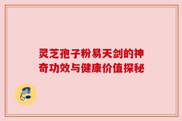 灵芝孢子粉易天剑的神奇功效与健康价值探秘 灵芝孢子粉易天剑的神奇功效与健康价值探秘