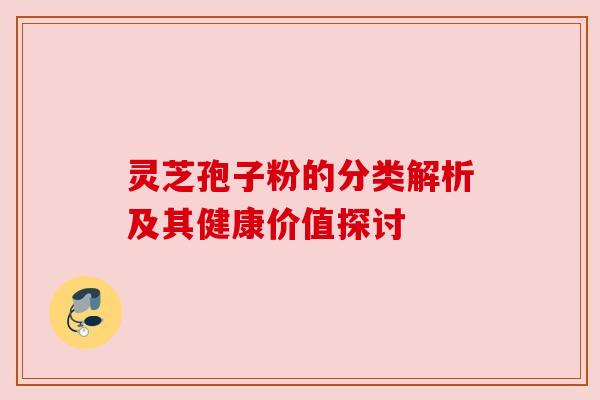 灵芝孢子粉的分类解析及其健康价值探讨 灵芝孢子粉的分类解析及其健康价值探讨