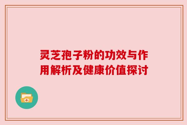 灵芝孢子粉的功效与作用解析及健康价值探讨 灵芝孢子粉的功效与作用解析及健康价值探讨