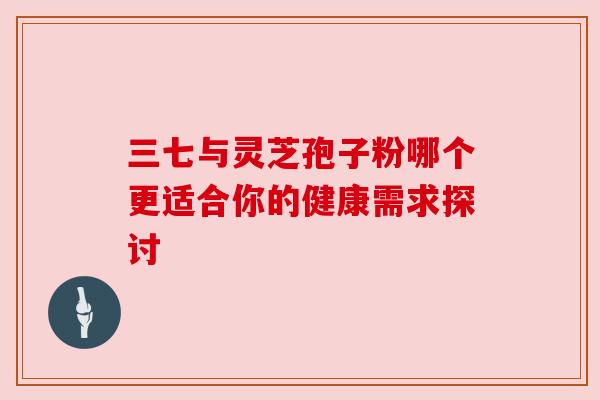 三七与灵芝孢子粉哪个更适合你的健康需求探讨