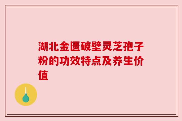湖北金匮破壁灵芝孢子粉的功效特点及养生价值 湖北金匮破壁灵芝孢子粉的功效特点及养生价值