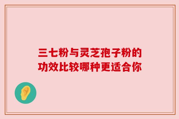 三七粉与灵芝孢子粉的功效比较哪种更适合你
