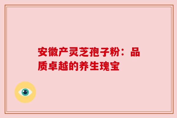 安徽产灵芝孢子粉:品质卓越的养生瑰宝 安徽产灵芝孢子粉:品质卓越的养生瑰宝