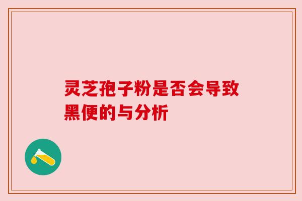 灵芝孢子粉是否会导致黑便的与分析 灵芝孢子粉是否会导致黑便的与分析