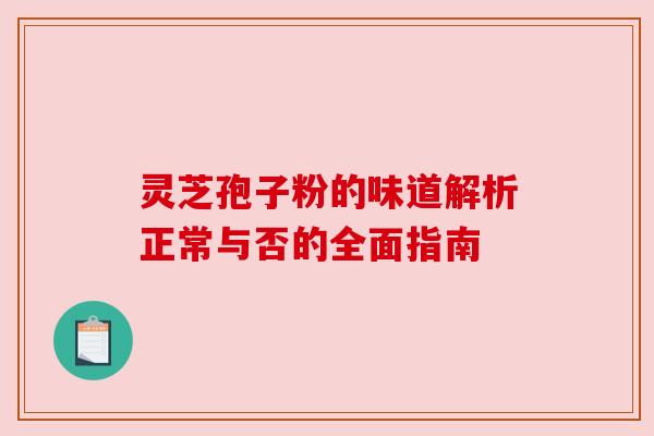 灵芝孢子粉的味道解析正常与否的全面指南 灵芝孢子粉的味道解析正常与否的全面指南