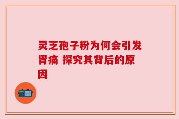 灵芝孢子粉为何会引发胃痛 探究其背后的原因 灵芝孢子粉为何会引发胃痛 探究其背后的原因