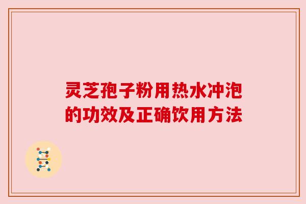 灵芝孢子粉用热水冲泡的功效及正确饮用方法 灵芝孢子粉用热水冲泡的功效及正确饮用方法
