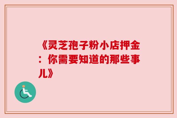 《灵芝孢子粉小店押金：你需要知道的那些事儿》