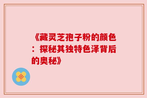 《藏灵芝孢子粉的颜色:探秘其独特色泽背后的奥秘》 《藏灵芝孢子粉的颜色:探秘其独特色泽背后的奥秘》