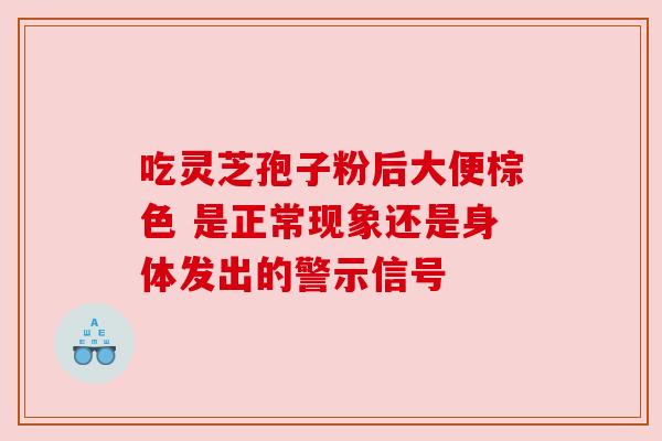 吃灵芝孢子粉后大便棕色 是正常现象还是身体发出的警示信号 吃灵芝孢子粉后大便棕色 是正常现象还是身体发出的警示信号