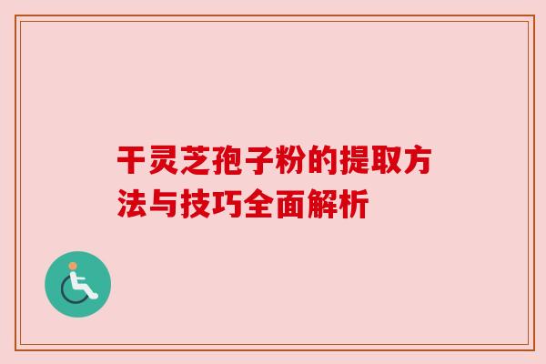 干灵芝孢子粉的提取方法与技巧全面解析