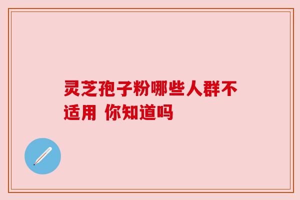 灵芝孢子粉哪些人群不适用 你知道吗 灵芝孢子粉哪些人群不适用 你知道吗