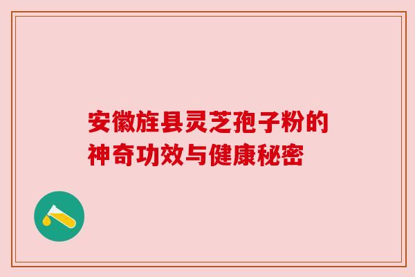 安徽旌县灵芝孢子粉的神奇功效与健康秘密 安徽旌县灵芝孢子粉的神奇功效与健康秘密