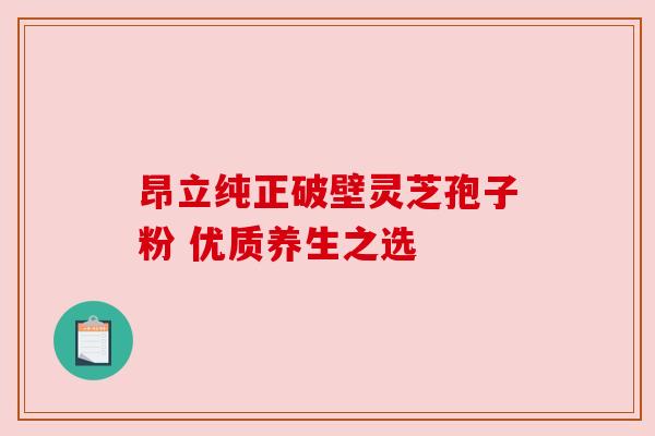 昂立纯正破壁灵芝孢子粉 优质养生之选 昂立纯正破壁灵芝孢子粉 优质养生之选