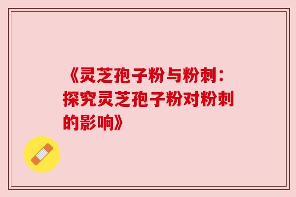 《灵芝孢子粉与粉刺:探究灵芝孢子粉对粉刺的影响》 《灵芝孢子粉与粉刺:探究灵芝孢子粉对粉刺的影响》
