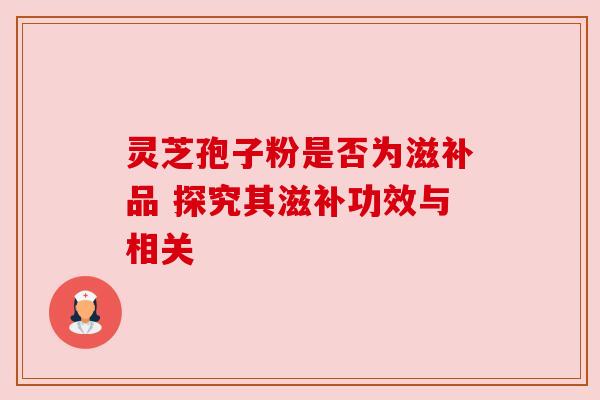 灵芝孢子粉是否为滋补品 探究其滋补功效与相关