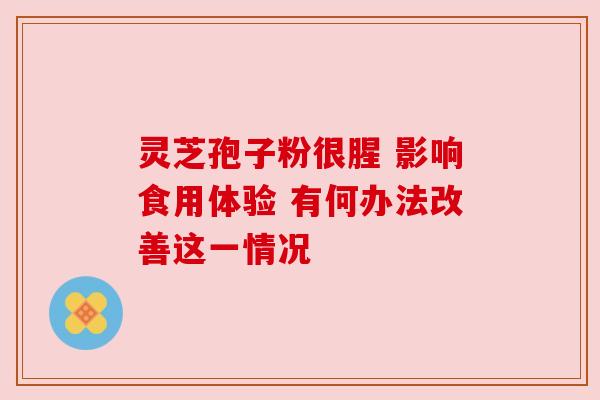 灵芝孢子粉很腥 影响食用体验 有何办法改善这一情况