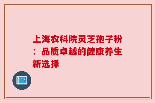 上海农科院灵芝孢子粉:品质卓越的健康养生新选择 上海农科院灵芝孢子粉:品质卓越的健康养生新选择