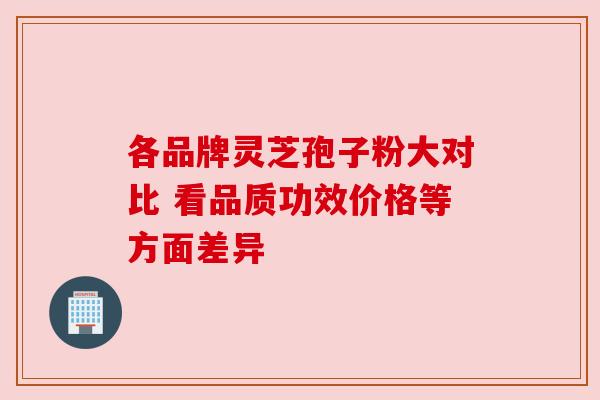 各品牌灵芝孢子粉大对比 看品质功效价格等方面差异