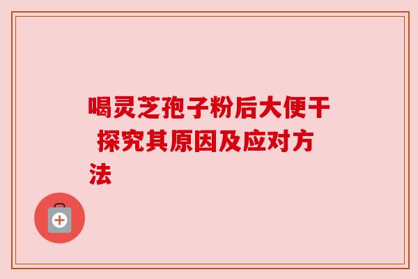 喝灵芝孢子粉后大便干 探究其原因及应对方法 喝灵芝孢子粉后大便干 探究其原因及应对方法