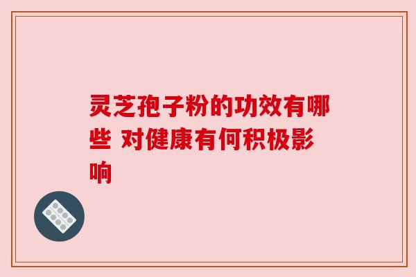 灵芝孢子粉的功效有哪些 对健康有何积极影响 灵芝孢子粉的功效有哪些 对健康有何积极影响