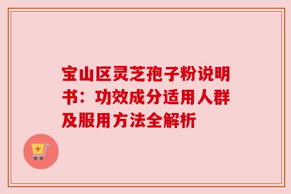 宝山区灵芝孢子粉说明书：功效成分适用人群及服用方法全解析