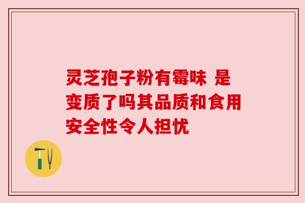 灵芝孢子粉有霉味 是变质了吗其品质和食用安全性令人担忧