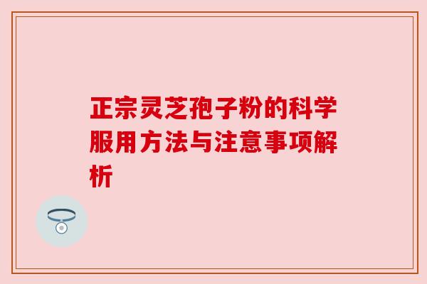 正宗灵芝孢子粉的科学服用方法与注意事项解析