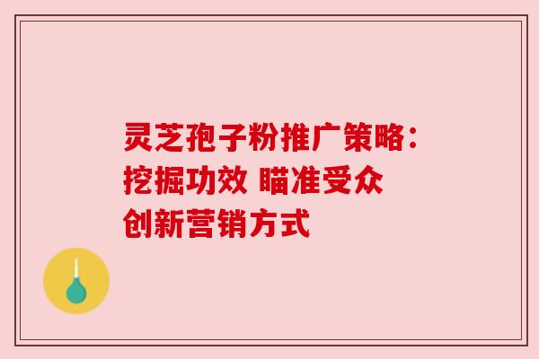 灵芝孢子粉推广策略:挖掘功效 瞄准受众 创新营销方式 灵芝孢子粉推广策略:挖掘功效 瞄准受众 创新营销方式
