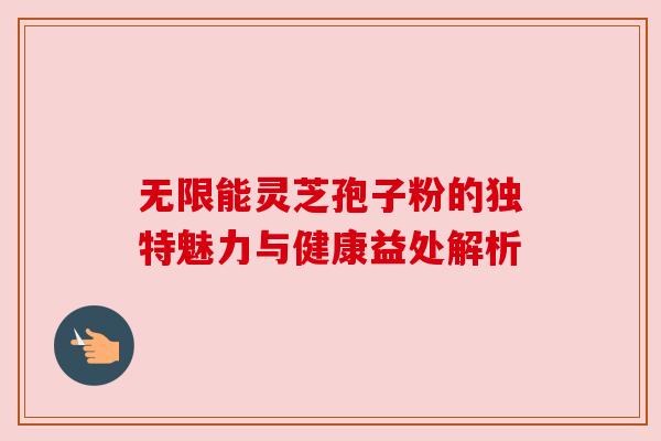 无限能灵芝孢子粉的独特魅力与健康益处解析 无限能灵芝孢子粉的独特魅力与健康益处解析